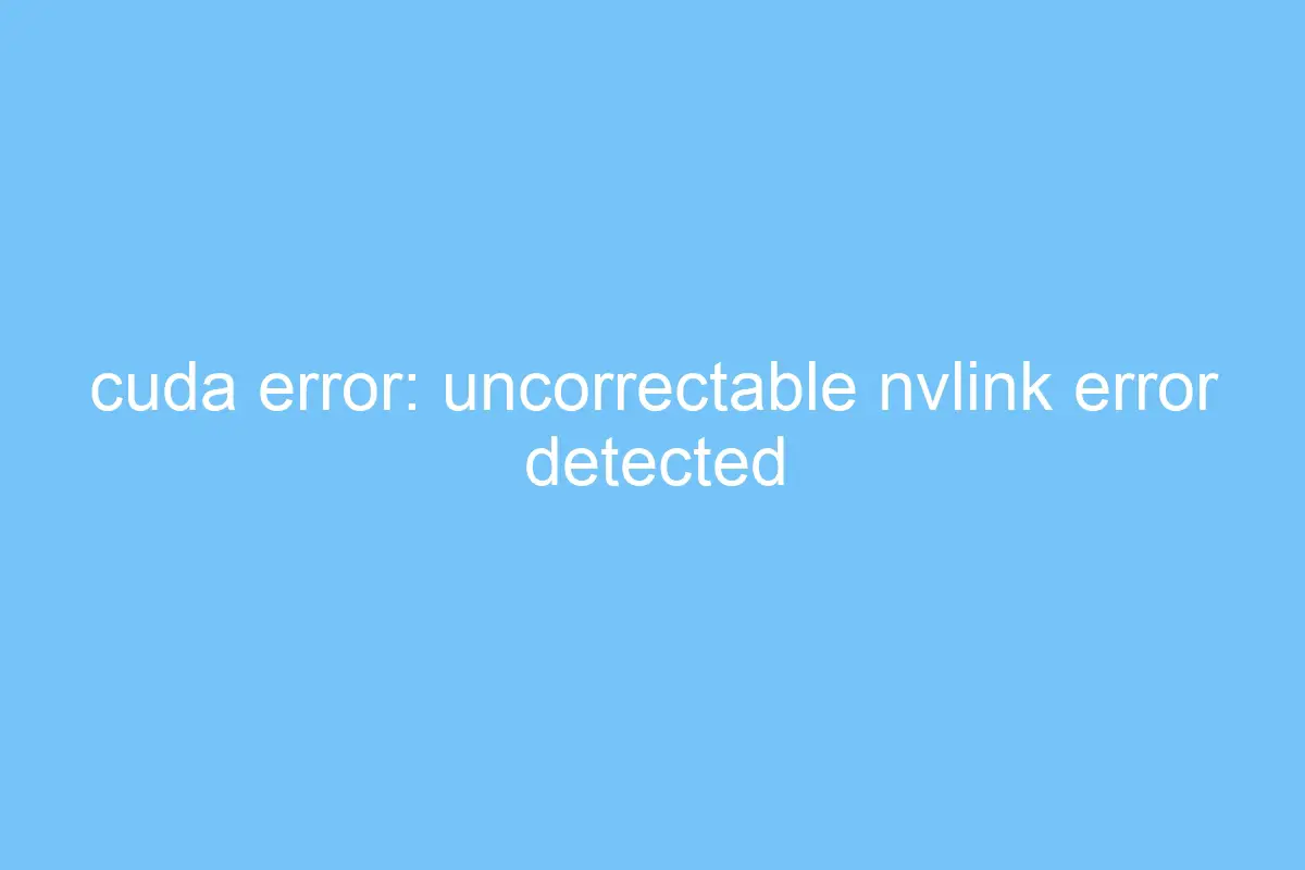 cuda error uncorrectable nvlink error detected during the