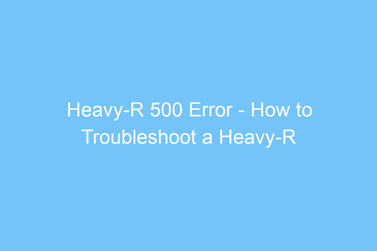 heavy r 500 error how to troubleshoot a heavy r 500 error 4784