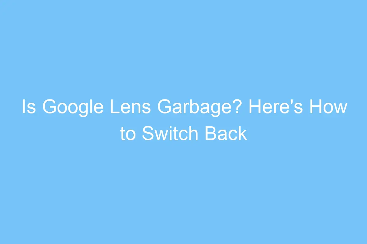 is google lens garbage heres how to switch back to search images with google 5719